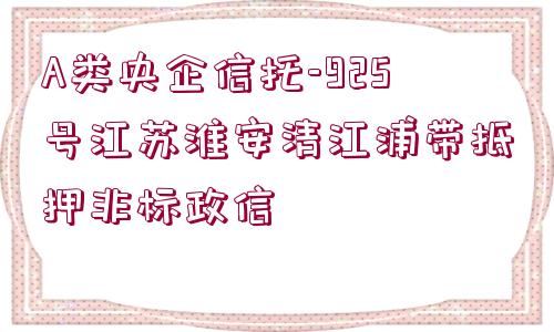 A類央企信托-925號江蘇淮安清江浦帶抵押非標(biāo)政信