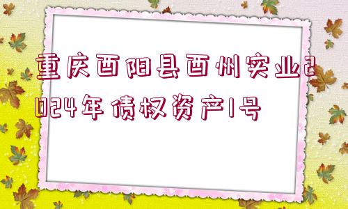 重慶酉陽(yáng)縣酉州實(shí)業(yè)2024年債權(quán)資產(chǎn)1號(hào)