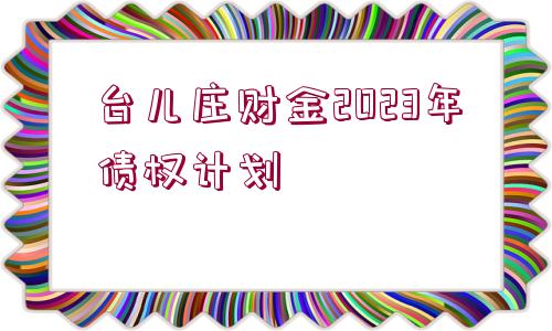 臺(tái)兒莊財(cái)金2023年債權(quán)計(jì)劃