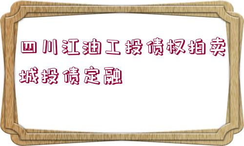 四川江油工投債權(quán)拍賣(mài)城投債定融