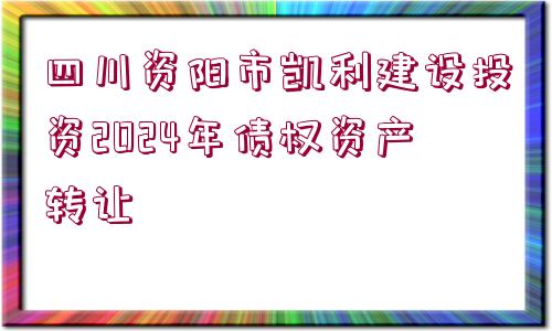 四川資陽市凱利建設(shè)投資2024年債權(quán)資產(chǎn)轉(zhuǎn)讓