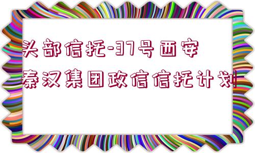 頭部信托-37號西安秦漢集團政信信托計劃