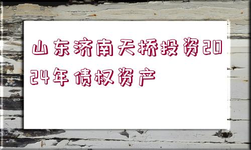 山東濟南天橋投資2024年債權(quán)資產(chǎn) 