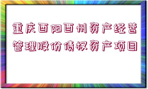 重慶酉陽酉州資產(chǎn)經(jīng)營管理股份債權(quán)資產(chǎn)項目