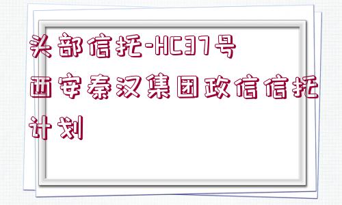 頭部信托-HC37號西安秦漢集團(tuán)政信信托計(jì)劃