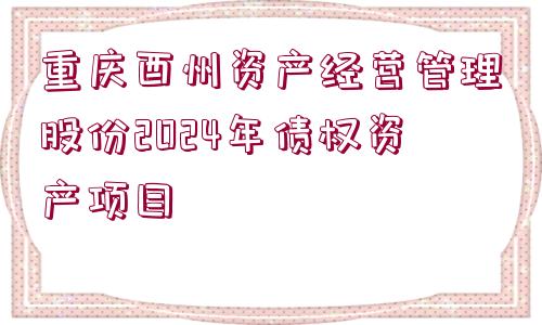 重慶酉州資產(chǎn)經(jīng)營管理股份2024年債權(quán)資產(chǎn)項目