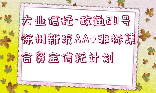 大業(yè)信托-政通20號徐州新沂AA+非標集合資金信托計劃