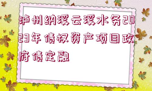 瀘州納溪云溪水務(wù)2023年債權(quán)資產(chǎn)項(xiàng)目政府債定融