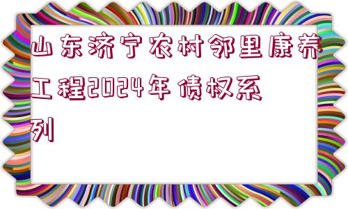 山東濟(jì)寧農(nóng)村鄰里康養(yǎng)工程2024年債權(quán)系列