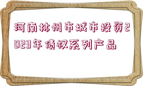 河南林州市城市投資2023年債權(quán)系列產(chǎn)品