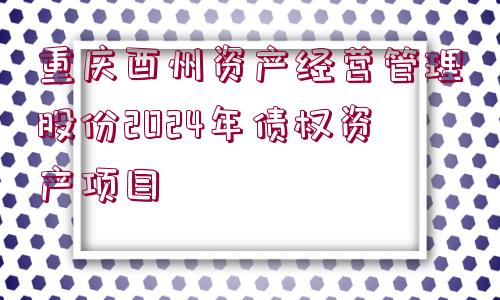 重慶酉州資產(chǎn)經(jīng)營管理股份2024年債權(quán)資產(chǎn)項(xiàng)目