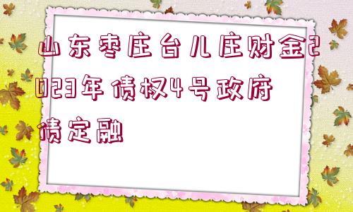 山東棗莊臺兒莊財金2023年債權(quán)4號政府債定融