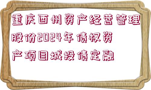 重慶酉州資產(chǎn)經(jīng)營(yíng)管理股份2024年債權(quán)資產(chǎn)項(xiàng)目城投債定融