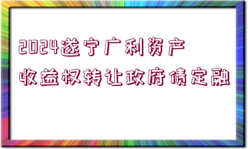 2024遂寧廣利資產(chǎn)收益權(quán)轉(zhuǎn)讓政府債定融