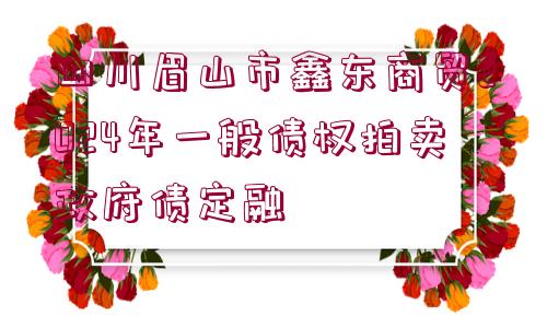 四川眉山市鑫東商貿(mào)2024年一般債權(quán)拍賣政府債定融