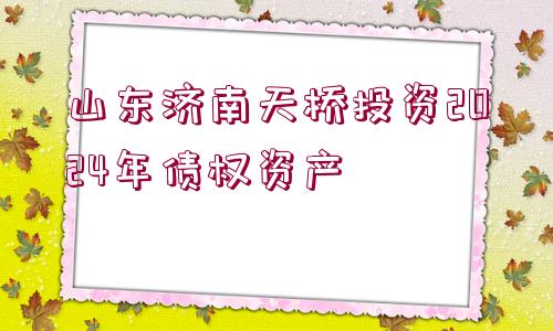 山東濟(jì)南天橋投資2024年債權(quán)資產(chǎn) 