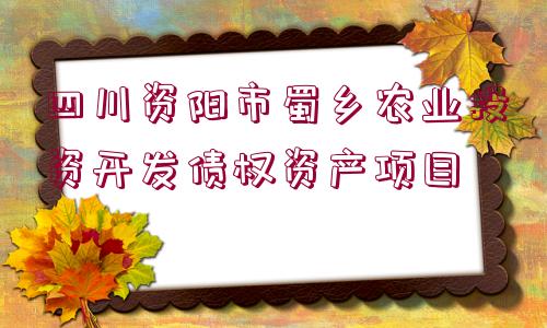 四川資陽市蜀鄉(xiāng)農業(yè)投資開發(fā)債權資產項目