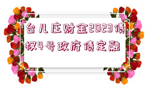 臺(tái)兒莊財(cái)金2023債權(quán)4號(hào)政府債定融