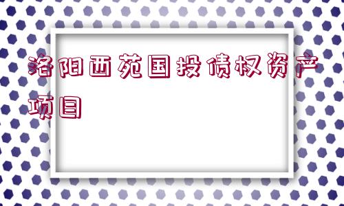 洛陽(yáng)西苑國(guó)投債權(quán)資產(chǎn)項(xiàng)目