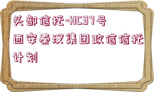 頭部信托-HC37號西安秦漢集團政信信托計劃