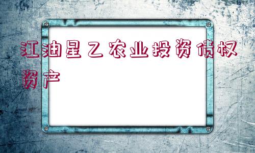 江油星乙農(nóng)業(yè)投資債權資產(chǎn)