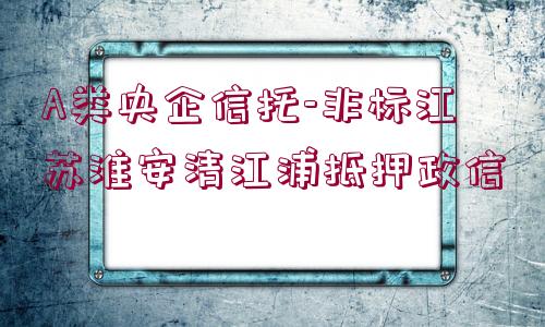 A類央企信托-非標(biāo)江蘇淮安清江浦抵押政信