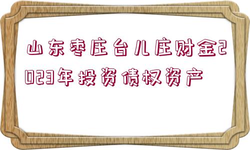 山東棗莊臺(tái)兒莊財(cái)金2023年投資債權(quán)資產(chǎn)