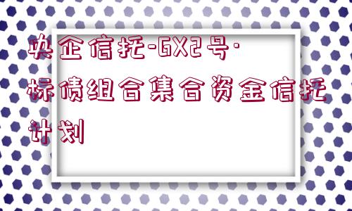 央企信托-GX2號·標(biāo)債組合集合資金信托計(jì)劃