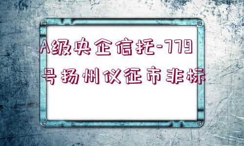 A級央企信托-779號揚州儀征市非標