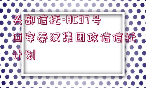 頭部信托-HC37號西安秦漢集團政信信托計劃