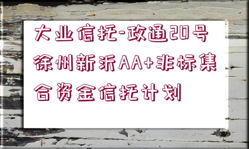 大業(yè)信托-政通20號(hào)徐州新沂AA+非標(biāo)集合資金信托計(jì)劃