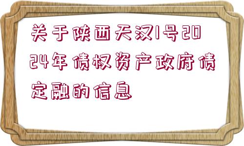 關(guān)于陜西天漢1號2024年債權(quán)資產(chǎn)政府債定融的信息