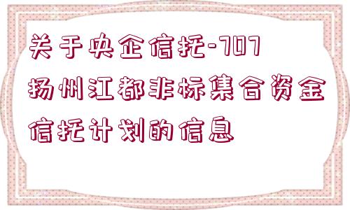 關(guān)于央企信托-707揚州江都非標集合資金信托計劃的信息