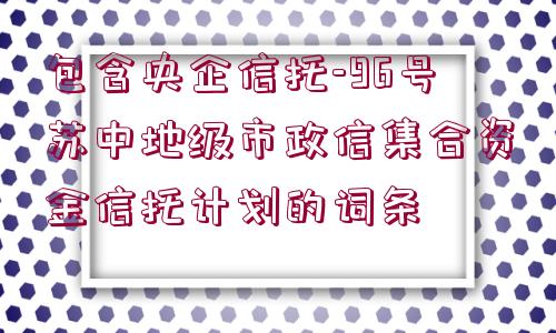 包含央企信托-96號蘇中地級市政信集合資金信托計(jì)劃的詞條