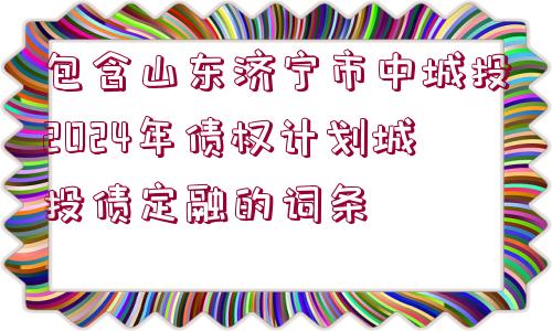 包含山東濟寧市中城投2024年債權(quán)計劃城投債定融的詞條