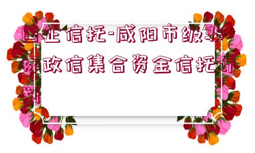 國企信托-咸陽市級(jí)非標(biāo)政信集合資金信托計(jì)劃