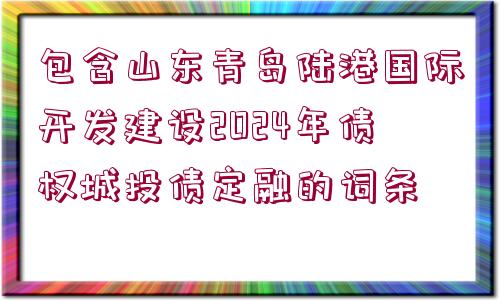 包含山東青島陸港國(guó)際開(kāi)發(fā)建設(shè)2024年債權(quán)城投債定融的詞條