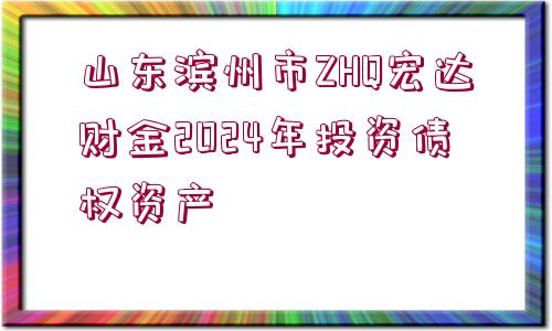 山東濱州市ZHQ宏達財金2024年投資債權(quán)資產(chǎn)