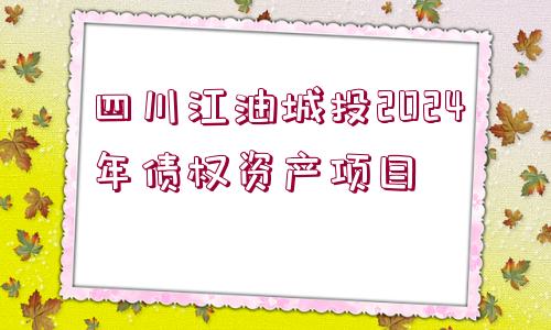 四川江油城投2024年債權(quán)資產(chǎn)項目