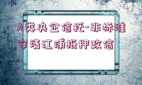 A類(lèi)央企信托-非標(biāo)淮安清江浦抵押政信