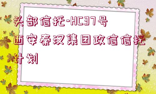 頭部信托-HC37號西安秦漢集團(tuán)政信信托計(jì)劃