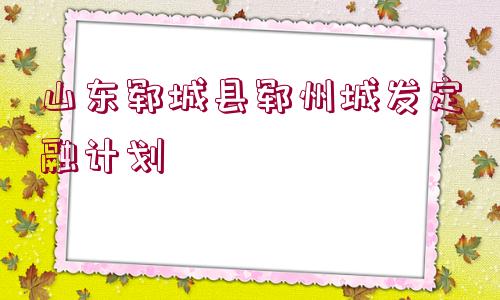 山東鄆城縣鄆州城發(fā)定融計(jì)劃