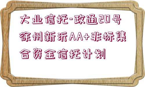 大業(yè)信托-政通20號徐州新沂AA+非標(biāo)集合資金信托計(jì)劃