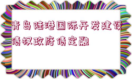 青島陸港國(guó)際開(kāi)發(fā)建設(shè)債權(quán)政府債定融