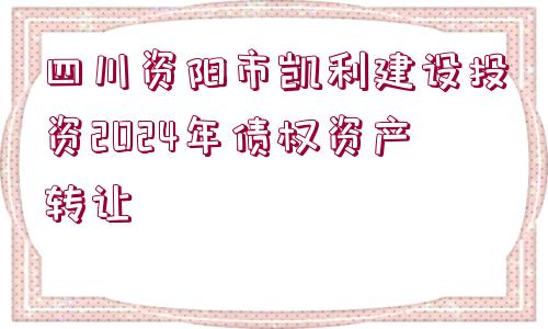 四川資陽市凱利建設(shè)投資2024年債權(quán)資產(chǎn)轉(zhuǎn)讓