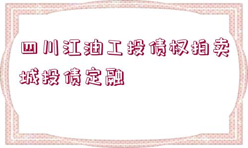 四川江油工投債權(quán)拍賣城投債定融