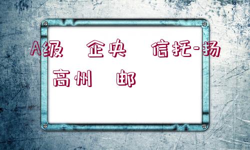 A級?企央?信托-揚(yáng)?高州?郵