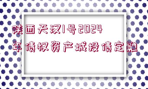 陜西天漢1號2024年債權(quán)資產(chǎn)城投債定融