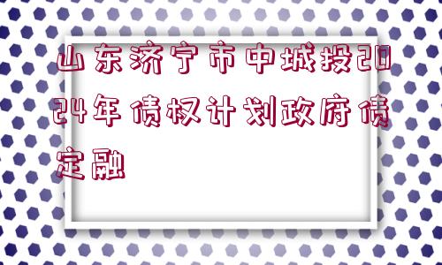 山東濟(jì)寧市中城投2024年債權(quán)計(jì)劃政府債定融