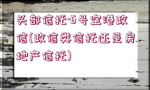 頭部信托·6號(hào)空港政信(政信類信托還是房地產(chǎn)信托)